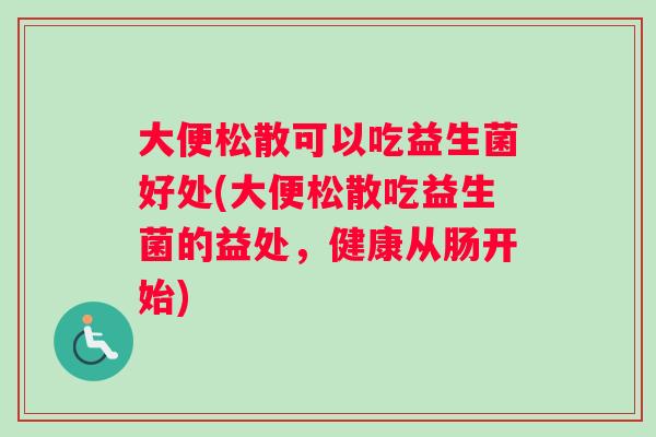 大便松散可以吃益生菌好处(大便松散吃益生菌的益处，健康从肠开始)