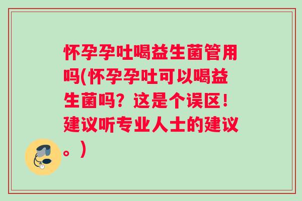 怀孕孕吐喝益生菌管用吗(怀孕孕吐可以喝益生菌吗？这是个误区！建议听专业人士的建议。)