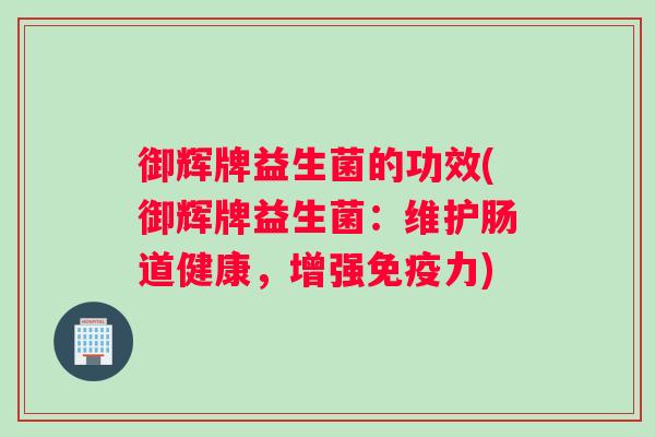 御辉牌益生菌的功效(御辉牌益生菌：维护肠道健康，增强免疫力)