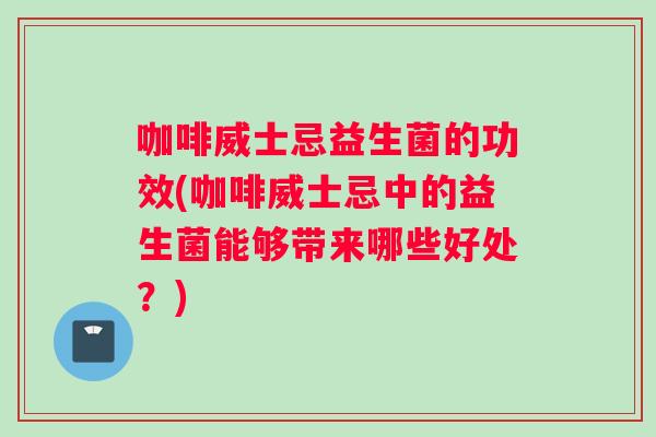 咖啡威士忌益生菌的功效(咖啡威士忌中的益生菌能够带来哪些好处？)