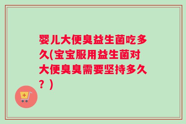婴儿大便臭益生菌吃多久(宝宝服用益生菌对大便臭臭需要坚持多久？)