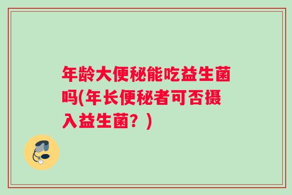 年龄大便秘能吃益生菌吗(年长便秘者可否摄入益生菌？)
