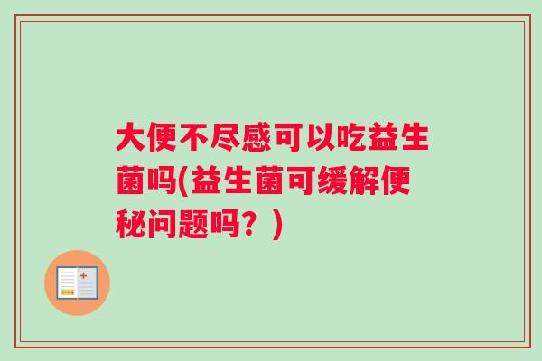 大便不尽感可以吃益生菌吗(益生菌可缓解问题吗？)