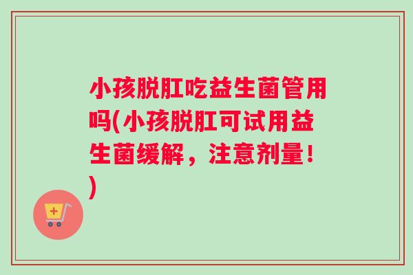 小孩脱肛吃益生菌管用吗(小孩脱肛可试用益生菌缓解，注意剂量！)
