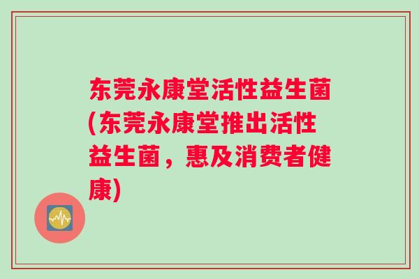 东莞永康堂活性益生菌(东莞永康堂推出活性益生菌，惠及消费者健康)