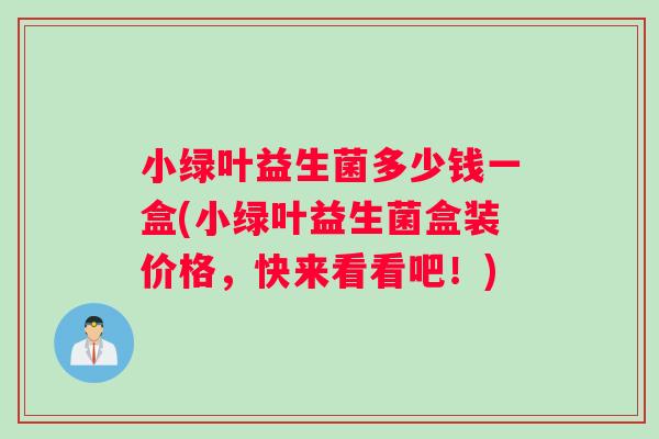 小绿叶益生菌多少钱一盒(小绿叶益生菌盒装价格，快来看看吧！)