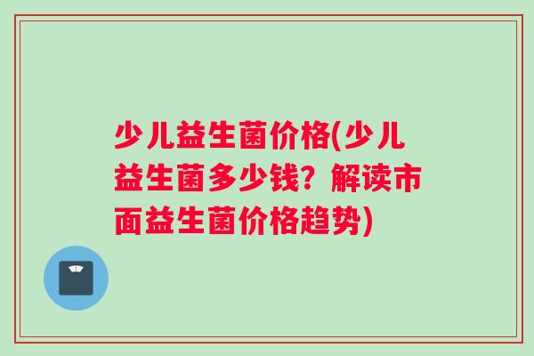 少儿益生菌价格(少儿益生菌多少钱？解读市面益生菌价格趋势)