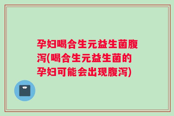 孕妇喝合生元益生菌腹泻(喝合生元益生菌的孕妇可能会出现腹泻)