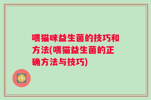 喂猫咪益生菌的技巧和方法(喂猫益生菌的正确方法与技巧)