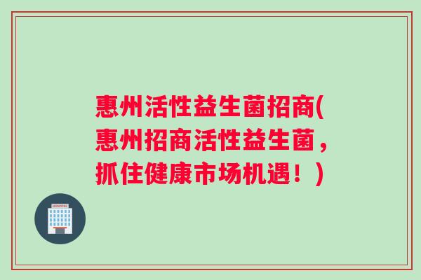 惠州活性益生菌招商(惠州招商活性益生菌，抓住健康市场机遇！)