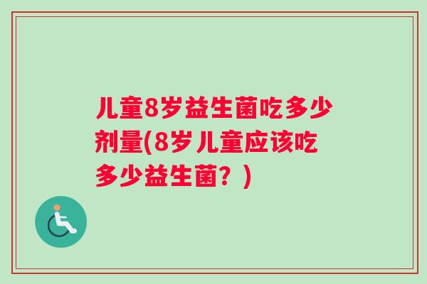 儿童8岁益生菌吃多少剂量(8岁儿童应该吃多少益生菌？)