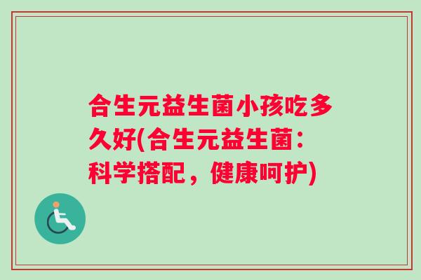 合生元益生菌小孩吃多久好(合生元益生菌：科学搭配，健康呵护)