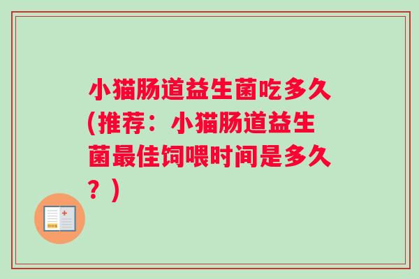 小猫肠道益生菌吃多久(推荐：小猫肠道益生菌佳饲喂时间是多久？)