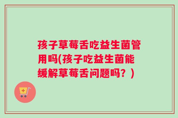 孩子草莓舌吃益生菌管用吗(孩子吃益生菌能缓解草莓舌问题吗？)