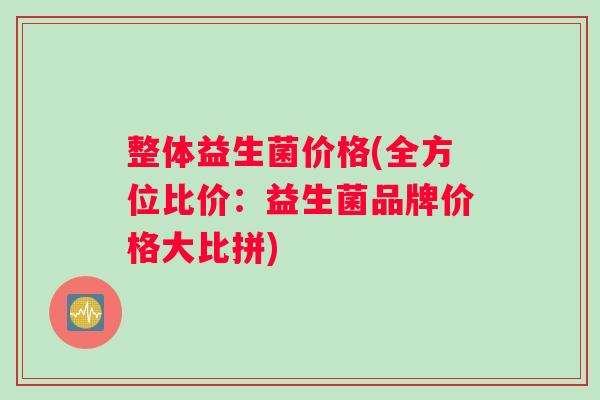 整体益生菌价格(全方位比价：益生菌品牌价格大比拼)