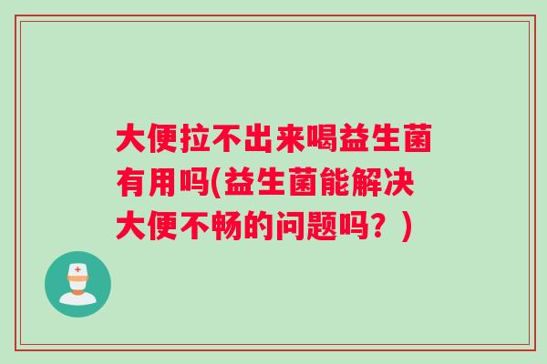 大便拉不出来喝益生菌有用吗(益生菌能解决大便不畅的问题吗？)