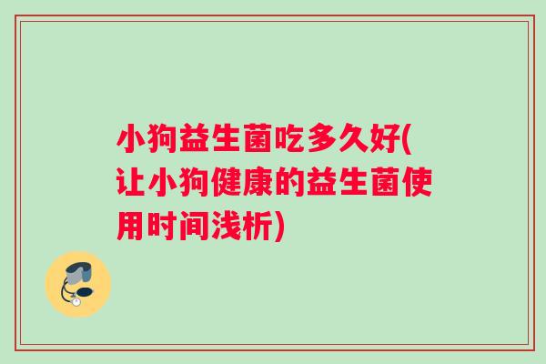 小狗益生菌吃多久好(让小狗健康的益生菌使用时间浅析)