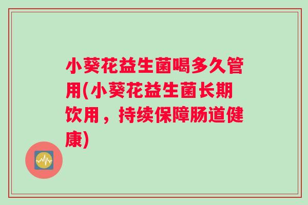 小葵花益生菌喝多久管用(小葵花益生菌长期饮用，持续保障肠道健康)
