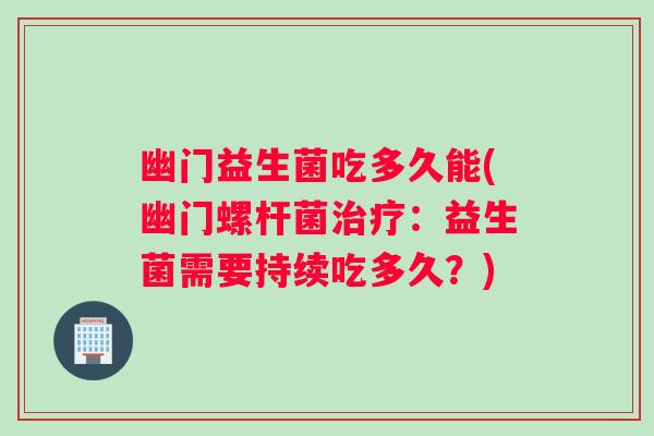 幽门益生菌吃多久能(幽门螺杆菌：益生菌需要持续吃多久？)