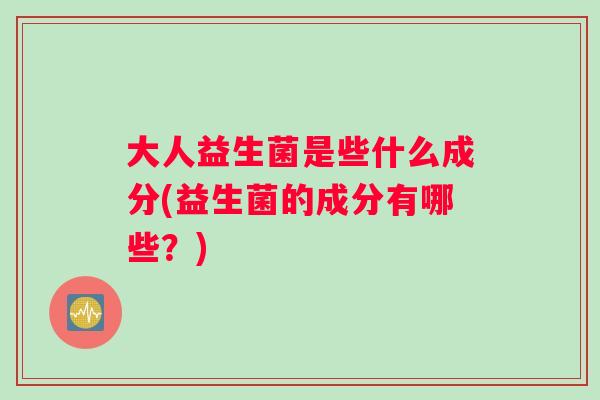大人益生菌是些什么成分(益生菌的成分有哪些？)