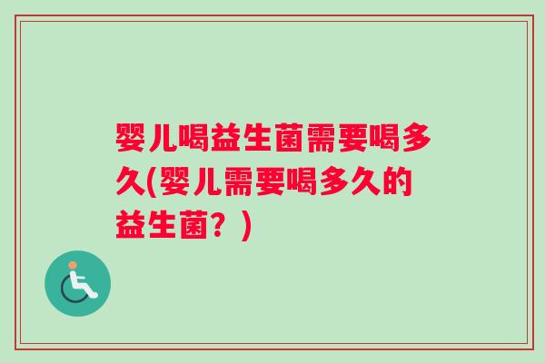 婴儿喝益生菌需要喝多久(婴儿需要喝多久的益生菌？)