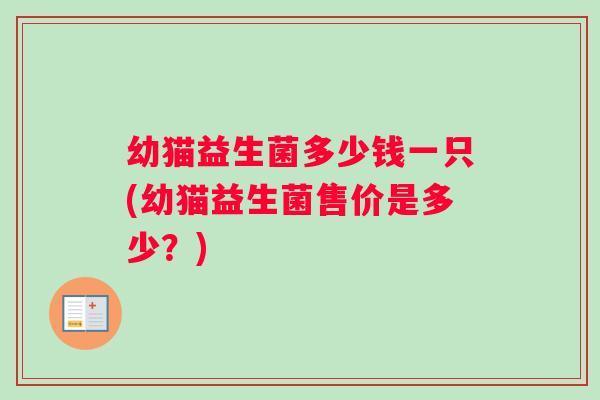 幼猫益生菌多少钱一只(幼猫益生菌售价是多少？)