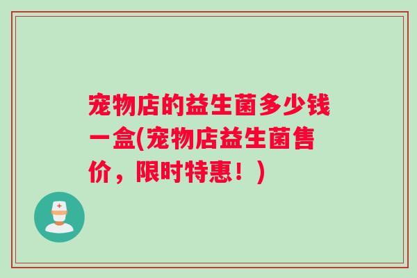 宠物店的益生菌多少钱一盒(宠物店益生菌售价，限时特惠！)