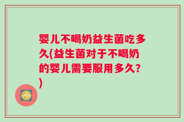婴儿不喝奶益生菌吃多久(益生菌对于不喝奶的婴儿需要服用多久？)