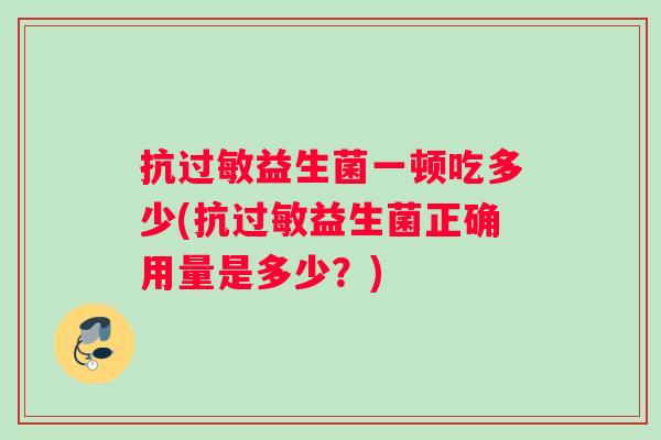 抗过敏益生菌一顿吃多少(抗过敏益生菌正确用量是多少？)