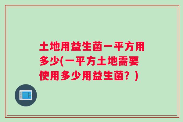 土地用益生菌一平方用多少(一平方土地需要使用多少用益生菌？)