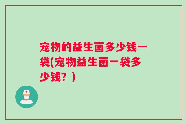 宠物的益生菌多少钱一袋(宠物益生菌一袋多少钱？)