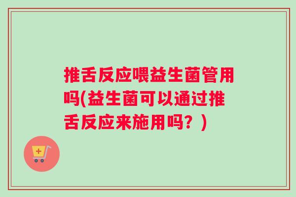 推舌反应喂益生菌管用吗(益生菌可以通过推舌反应来施用吗？)