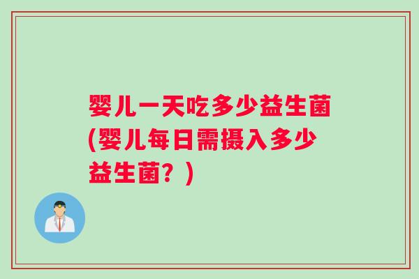 婴儿一天吃多少益生菌(婴儿每日需摄入多少益生菌？)