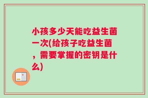 小孩多少天能吃益生菌一次(给孩子吃益生菌，需要掌握的密钥是什么)