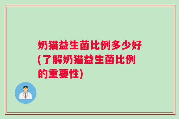 奶猫益生菌比例多少好(了解奶猫益生菌比例的重要性)