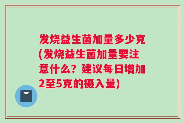 发烧益生菌加量多少克(发烧益生菌加量要注意什么？建议每日增加2至5克的摄入量)