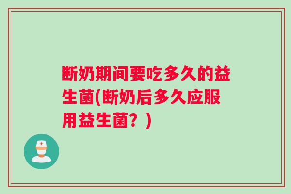 断奶期间要吃多久的益生菌(断奶后多久应服用益生菌？)