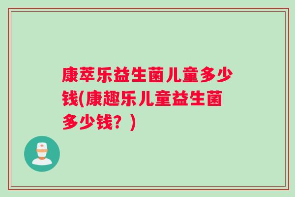 康萃乐益生菌儿童多少钱(康趣乐儿童益生菌多少钱？)