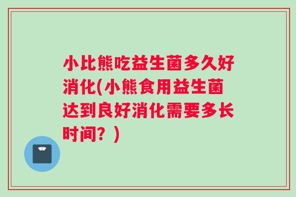 小比熊吃益生菌多久好消化(小熊食用益生菌达到良好消化需要多长时间？)