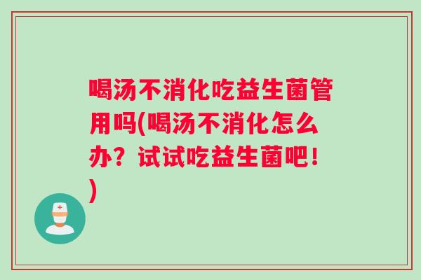 喝汤不消化吃益生菌管用吗(喝汤不消化怎么办？试试吃益生菌吧！)