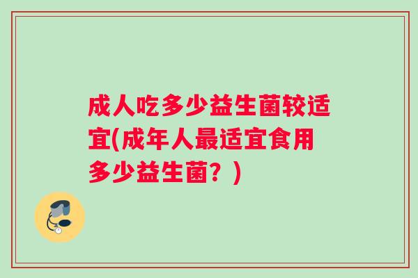 成人吃多少益生菌较适宜(成年人适宜食用多少益生菌？)