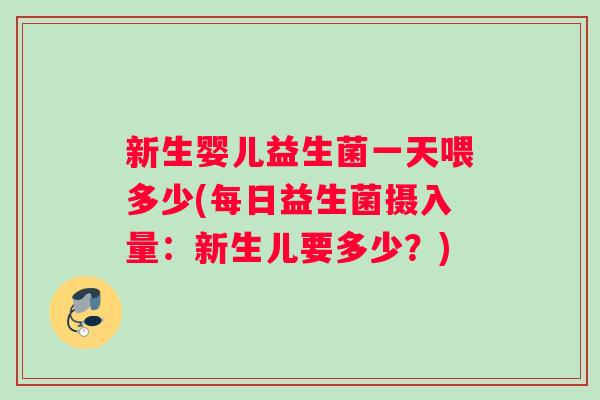 新生婴儿益生菌一天喂多少(每日益生菌摄入量：新生儿要多少？)