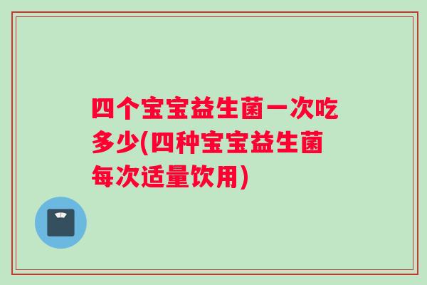 四个宝宝益生菌一次吃多少(四种宝宝益生菌每次适量饮用)