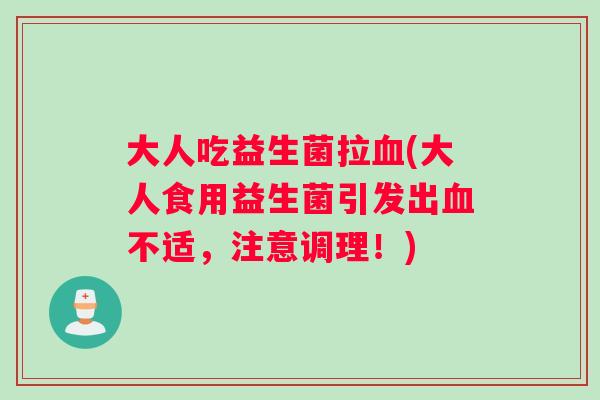 大人吃益生菌拉血(大人食用益生菌引发出血不适，注意调理！)