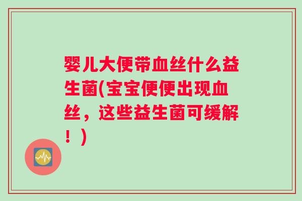 婴儿大便带丝什么益生菌(宝宝便便出现丝，这些益生菌可缓解！)