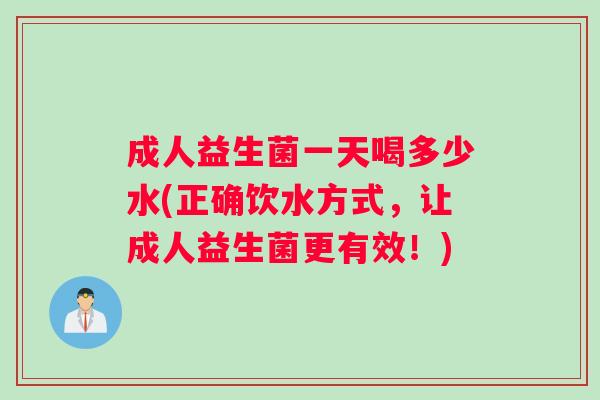 成人益生菌一天喝多少水(正确饮水方式，让成人益生菌更有效！)