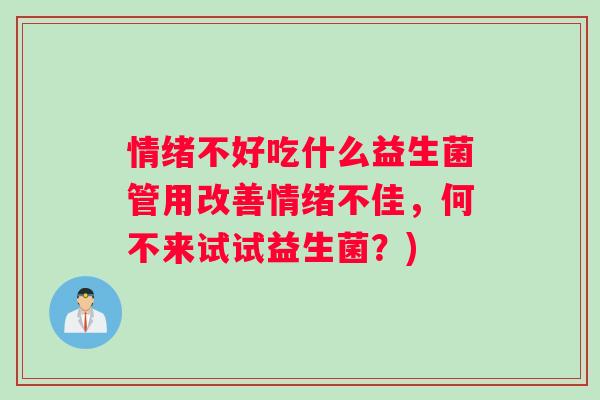 情绪不好吃什么益生菌管用改善情绪不佳，何不来试试益生菌？)