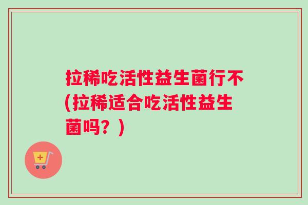 拉稀吃活性益生菌行不(拉稀适合吃活性益生菌吗？)