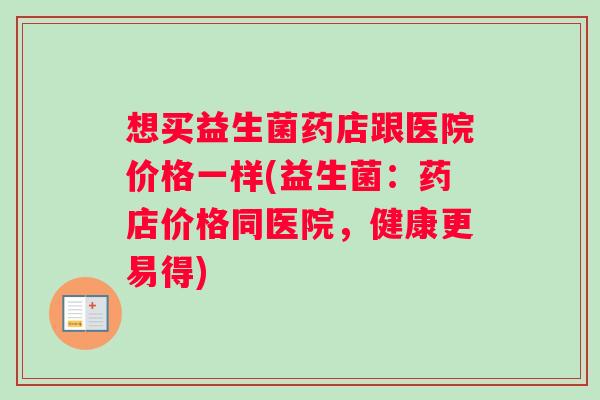 想买益生菌药店跟医院价格一样(益生菌：药店价格同医院，健康更易得)