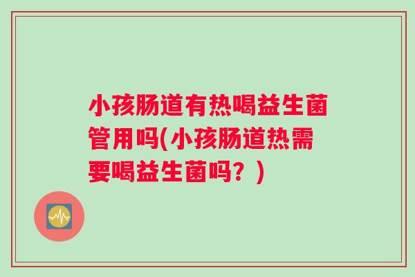 小孩肠道有热喝益生菌管用吗(小孩肠道热需要喝益生菌吗？)